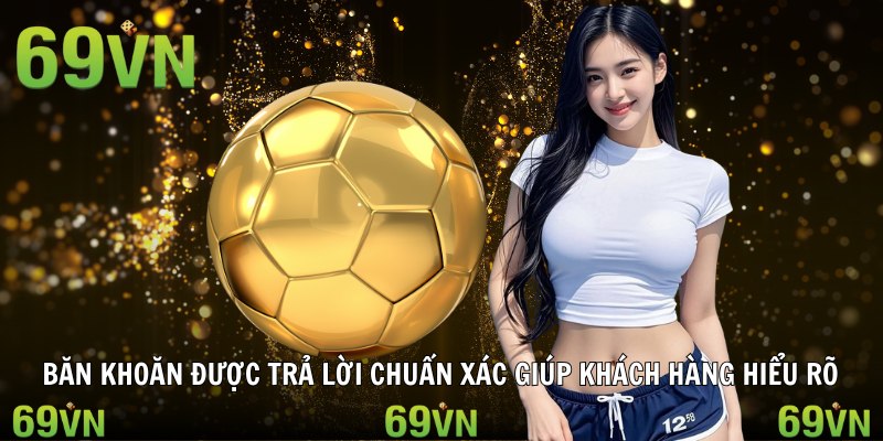 Băn khoăn được trả lời chuẩn xác giúp khách hàng hiểu rõ